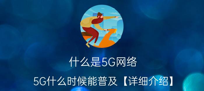 什么是5G网络 5G什么时候能普及【详细介绍】